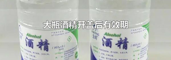 大瓶酒精开盖后有效期