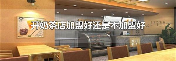 开奶茶店加盟好还是不加盟好