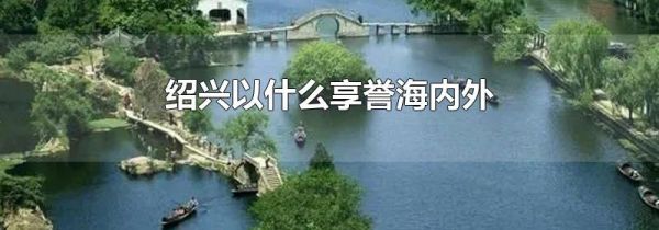 绍兴以什么享誉海内外