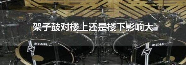架子鼓对楼上还是楼下影响大