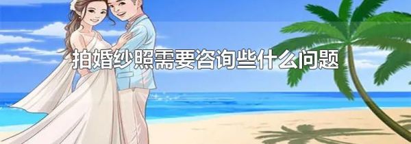 拍婚纱照需要咨询些什么问题
