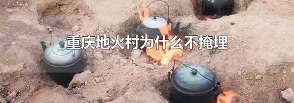 重庆地火村为什么不掩埋