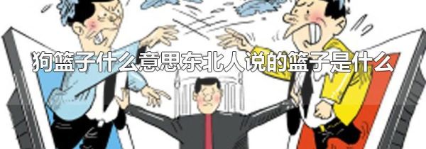 狗篮子什么意思东北人说的篮子是什么