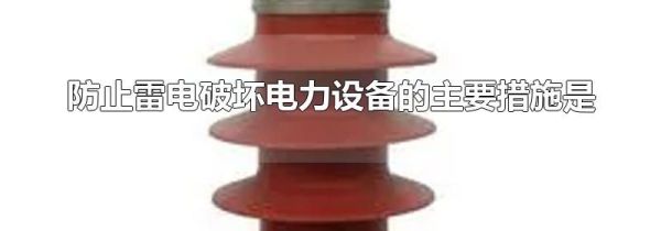 防止雷电破坏电力设备的主要措施是
