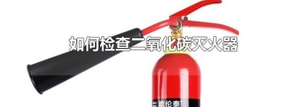 如何检查二氧化碳灭火器