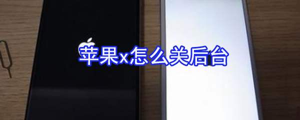 苹果x如何关后台_苹果x后台关闭方法一览