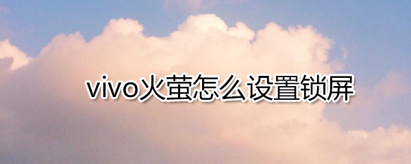 vivo火萤如何设置锁屏_vivo火萤设置锁屏步骤分享