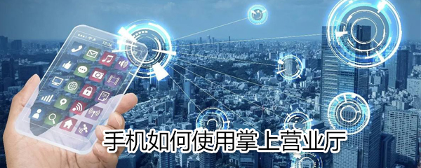 手机怎么使用掌上营业厅_使用掌上营业厅方法说明
