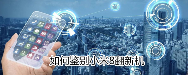 怎么鉴别小米8翻新机_鉴别小米8翻新机方法说明
