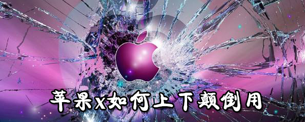 苹果x怎么上下颠倒用_上下颠倒使用苹果x指南