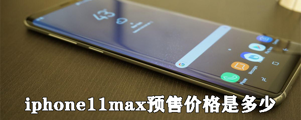 iphone11max预售价格是多少_iphone11max预估价格具体说明