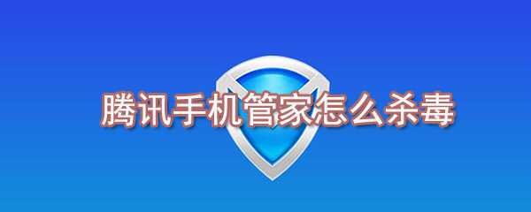 腾讯手机管家如何杀毒_腾讯手机管家杀毒步骤分享