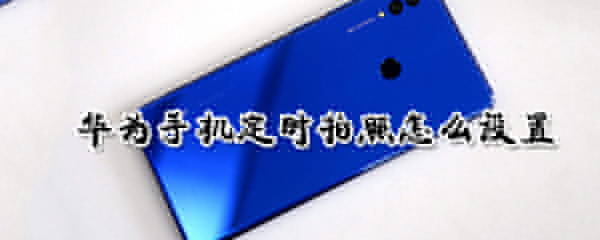 华为手机定时拍照怎么设置_华为手机拍照定时设置心得分享
