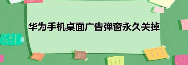 华为手机桌面广告弹窗永久关掉