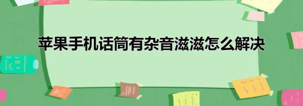 苹果手机话筒有杂音滋滋怎么解决