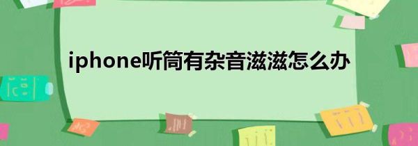 iphone听筒有杂音滋滋怎么办