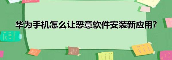 华为手机怎么让恶意软件安装新应用?