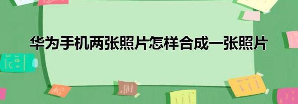 华为手机两张照片怎样合成一张照片