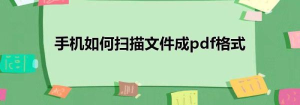 手机如何扫描文件成pdf格式