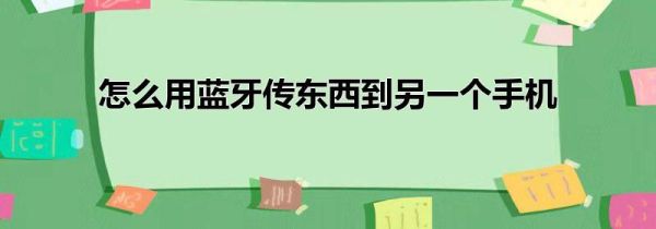 怎么用蓝牙传东西到另一个手机