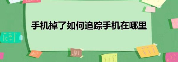 手机掉了如何追踪手机在哪里
