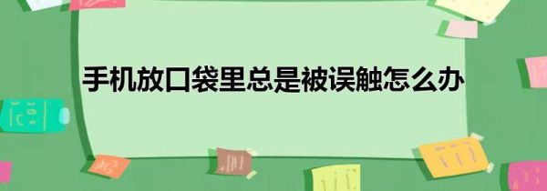 手机放口袋里总是被误触怎么办