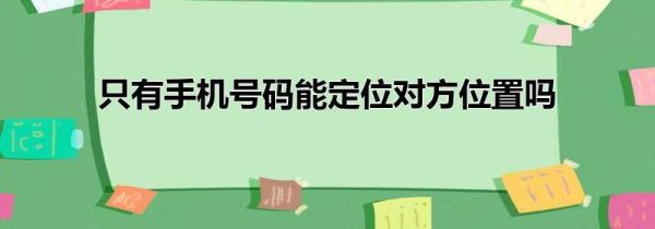 只有手机号码能定位对方位置吗