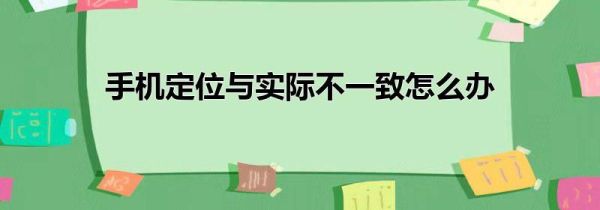 手机定位与实际不一致怎么办