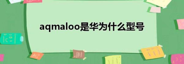 aqmaloo是华为什么型号