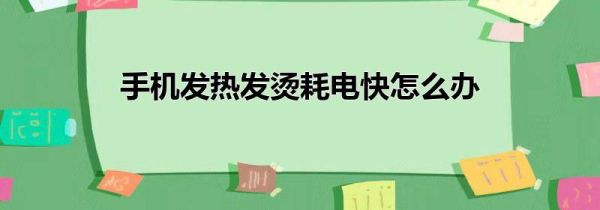 手机发热发烫耗电快怎么办