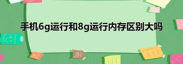 手机6g运行和8g运行内存区别大吗