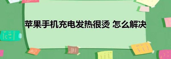 苹果手机充电发热很烫 怎么解决