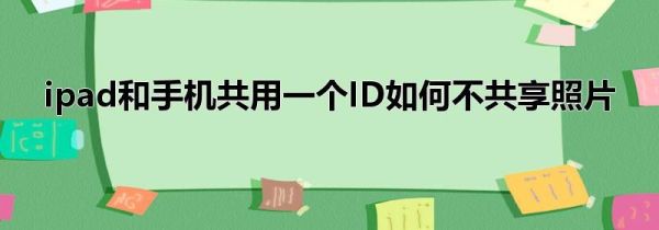 ipad和手机共用一个ID如何不共享照片