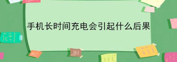 手机长时间充电会引起什么后果