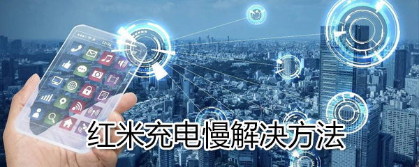 红米充电慢怎么办?红米充电慢解决方法方法分享