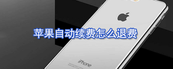 苹果自动续费如何退费_苹果自动续费退还方法说明