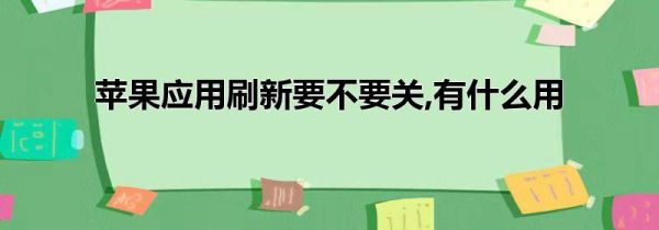 苹果应用刷新要不要关,有什么用