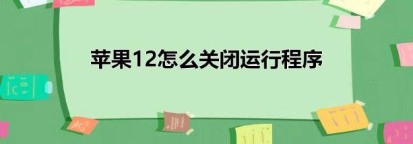 苹果12怎么关闭运行程序