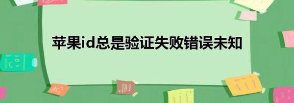 苹果id总是验证失败错误未知