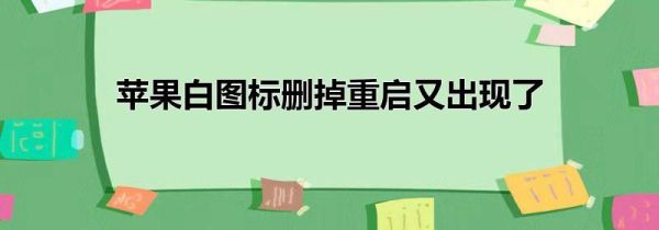 苹果白图标删掉重启又出现了