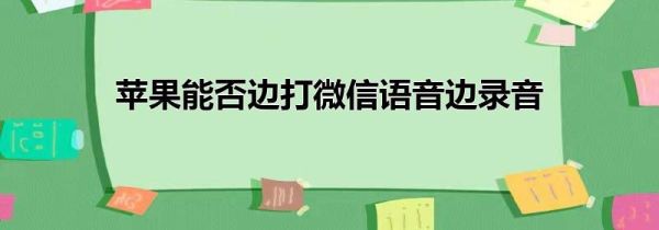 苹果能否边打微信语音边录音