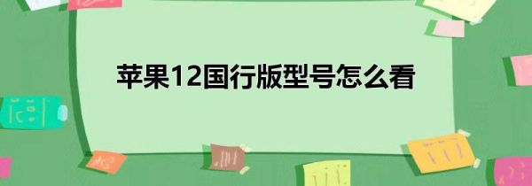 苹果12国行版型号怎么看
