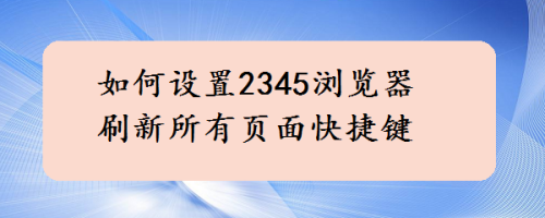 2345浏览器在哪设置刷新所有页面快捷键