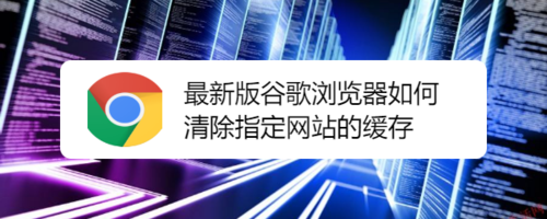 最新版谷歌浏览器怎么清除指定网站的缓存？