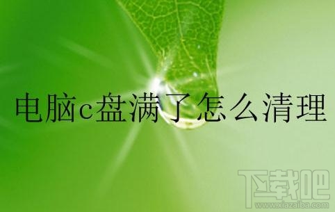电脑c盘满了怎么清理?电脑c盘满了的清理方法