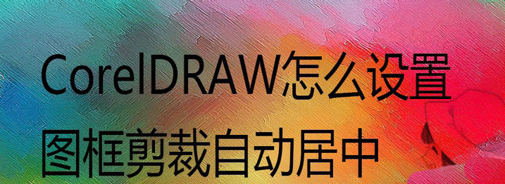 cdr图框居中剪裁方法介绍