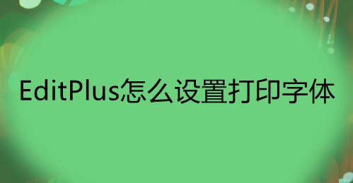 EditPlus设置打印字体技巧分享