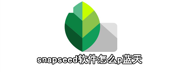 snapseed软件如何p蓝天_snapseed软件蓝天制作流程介绍