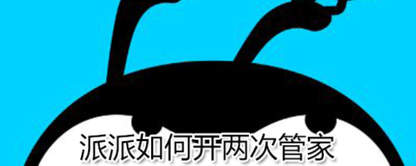派派怎么开两次管家?派派开两次管家方法解析