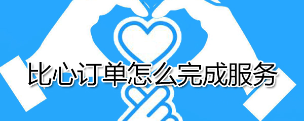 比心订单如何完成服务？比心订单完成服务方法分享